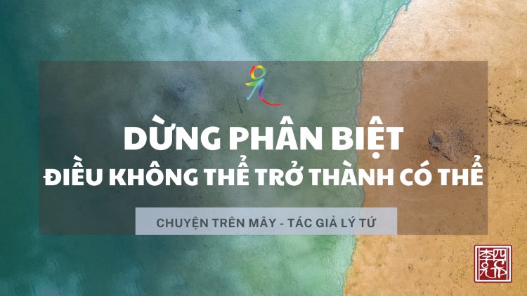 Dừng Phân Biệt - Điều Không Thể Trở Thành Có Thể!