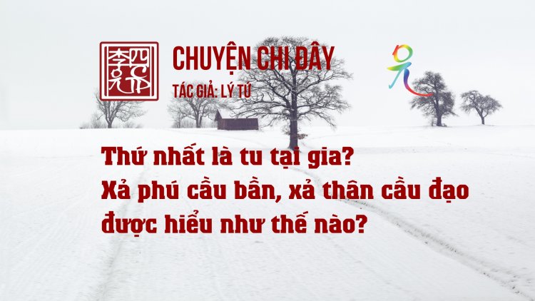 Thứ Nhất Là Tu Tại Gia? Xả Phú Cầu Bần, Xả Thân Cầu Đạo Được Hiểu Như Thế Nào?