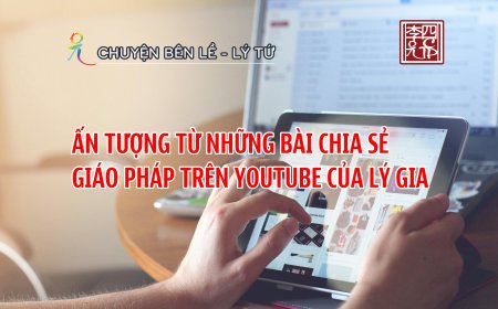 Ấn Tượng Từ Những Bài Chia Sẻ Giáo Pháp Trên Youtube Của Lý Gia